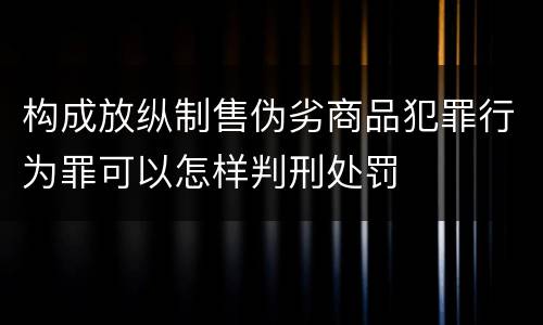 构成放纵制售伪劣商品犯罪行为罪可以怎样判刑处罚