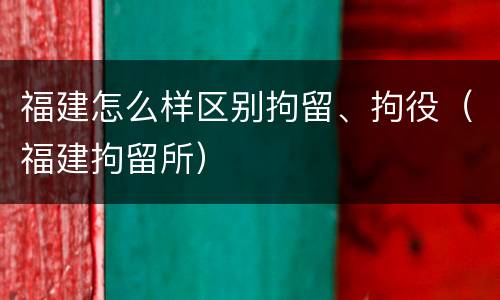 福建怎么样区别拘留、拘役（福建拘留所）