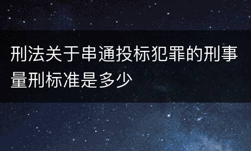 刑法关于串通投标犯罪的刑事量刑标准是多少