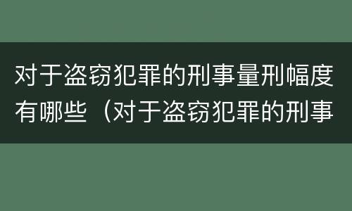 对于盗窃犯罪的刑事量刑幅度有哪些（对于盗窃犯罪的刑事量刑幅度有哪些规定）