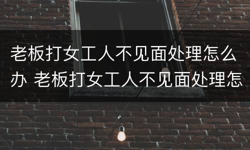 老板打女工人不见面处理怎么办 老板打女工人不见面处理怎么办呢
