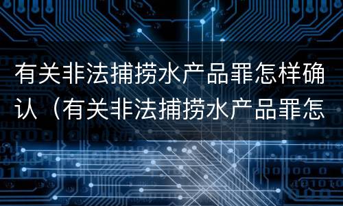 有关非法捕捞水产品罪怎样确认（有关非法捕捞水产品罪怎样确认犯罪）