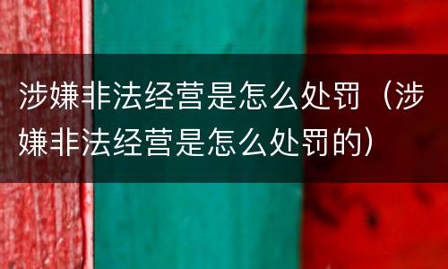 涉嫌非法经营是怎么处罚（涉嫌非法经营是怎么处罚的）