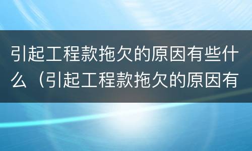 引起工程款拖欠的原因有些什么（引起工程款拖欠的原因有些什么方面）