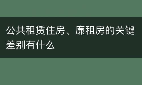 公共租赁住房、廉租房的关键差别有什么