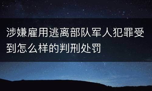 涉嫌雇用逃离部队军人犯罪受到怎么样的判刑处罚