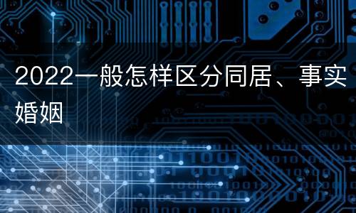 2022一般怎样区分同居、事实婚姻