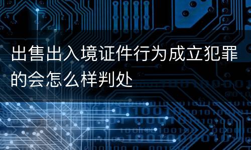 出售出入境证件行为成立犯罪的会怎么样判处
