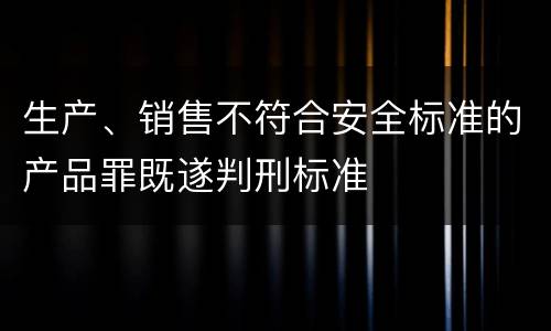 生产、销售不符合安全标准的产品罪既遂判刑标准