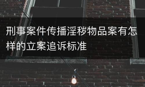 刑事案件传播淫秽物品案有怎样的立案追诉标准