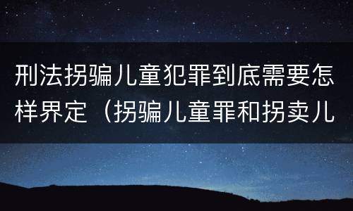 刑法拐骗儿童犯罪到底需要怎样界定（拐骗儿童罪和拐卖儿童罪有什么区别）