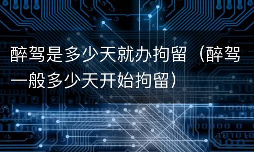 醉驾是多少天就办拘留（醉驾一般多少天开始拘留）