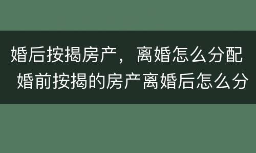 婚后按揭房产，离婚怎么分配 婚前按揭的房产离婚后怎么分配