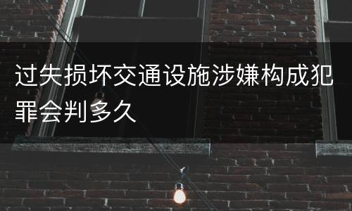 过失损坏交通设施涉嫌构成犯罪会判多久