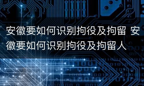 安徽要如何识别拘役及拘留 安徽要如何识别拘役及拘留人