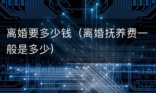 离婚要多少钱（离婚抚养费一般是多少）