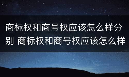 商标权和商号权应该怎么样分别 商标权和商号权应该怎么样分别确认