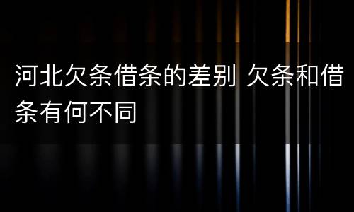河北欠条借条的差别 欠条和借条有何不同