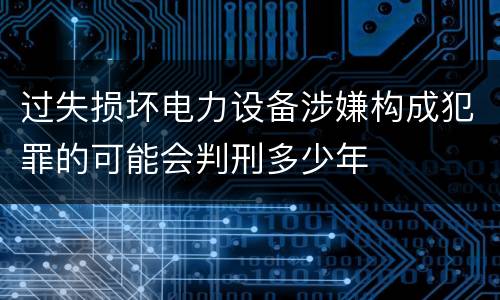 过失损坏电力设备涉嫌构成犯罪的可能会判刑多少年