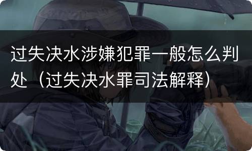 过失决水涉嫌犯罪一般怎么判处（过失决水罪司法解释）