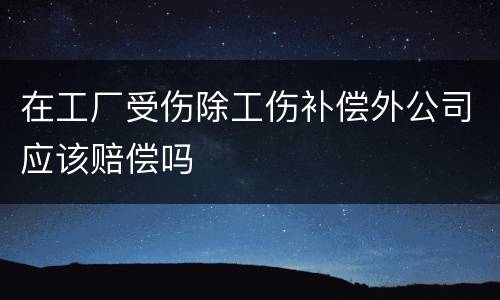 在工厂受伤除工伤补偿外公司应该赔偿吗