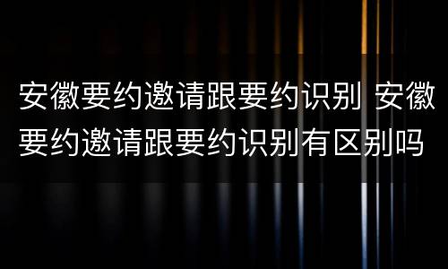 安徽要约邀请跟要约识别 安徽要约邀请跟要约识别有区别吗