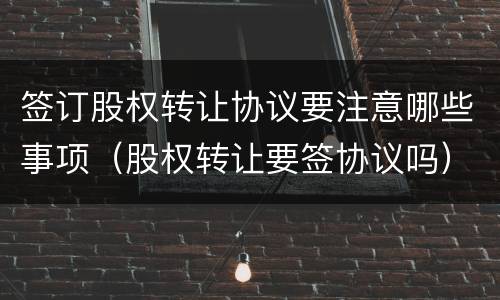 签订股权转让协议要注意哪些事项（股权转让要签协议吗）