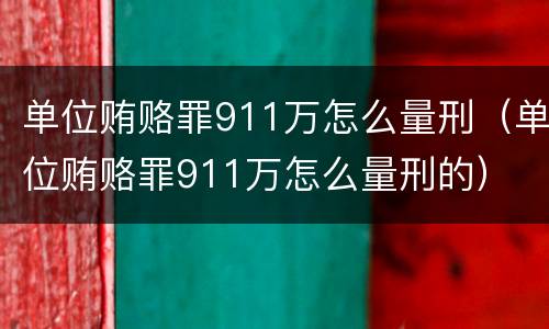 单位贿赂罪911万怎么量刑（单位贿赂罪911万怎么量刑的）