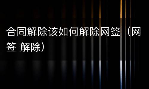 合同解除该如何解除网签（网签 解除）