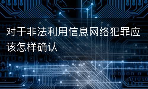 对于非法利用信息网络犯罪应该怎样确认