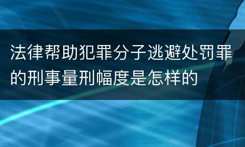 法律帮助犯罪分子逃避处罚罪的刑事量刑幅度是怎样的