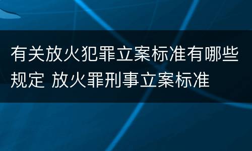 有关放火犯罪立案标准有哪些规定 放火罪刑事立案标准