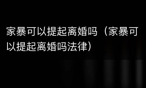 家暴可以提起离婚吗（家暴可以提起离婚吗法律）