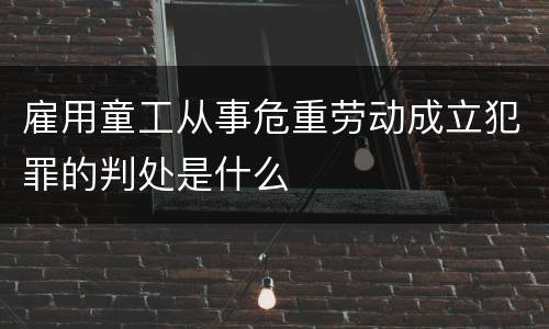 雇用童工从事危重劳动成立犯罪的判处是什么