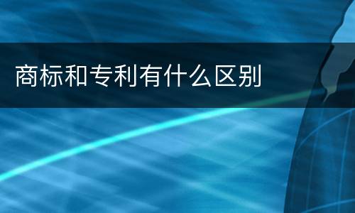 商标和专利有什么区别