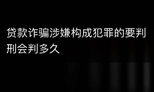 贷款诈骗涉嫌构成犯罪的要判刑会判多久