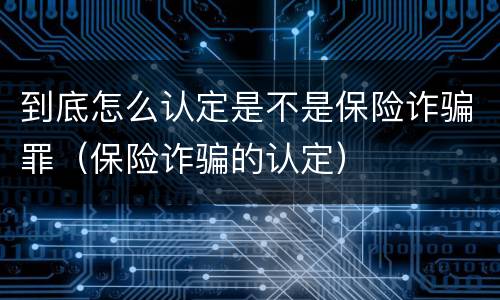 到底怎么认定是不是保险诈骗罪（保险诈骗的认定）