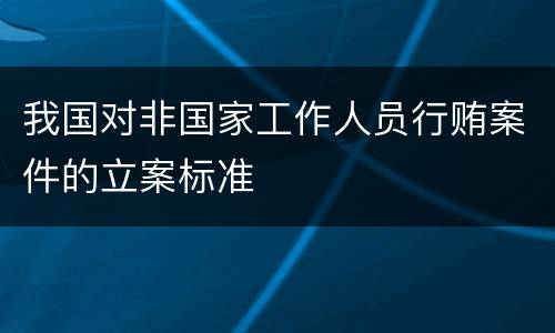 我国对非国家工作人员行贿案件的立案标准