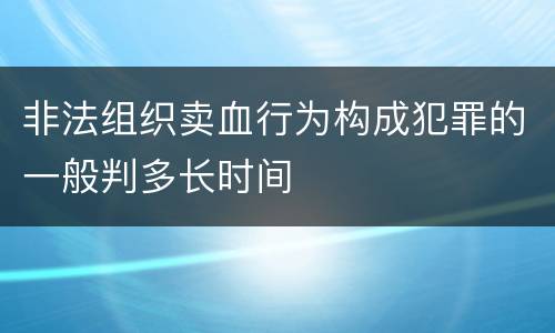 非法组织卖血行为构成犯罪的一般判多长时间
