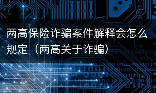 两高保险诈骗案件解释会怎么规定（两高关于诈骗）