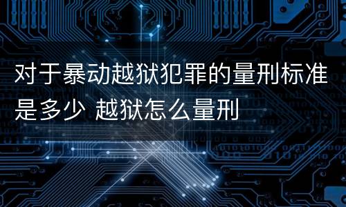 对于暴动越狱犯罪的量刑标准是多少 越狱怎么量刑