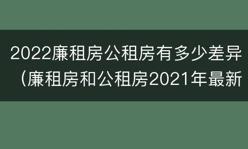 2022廉租房公租房有多少差异（廉租房和公租房2021年最新通知）