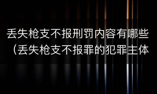 丢失枪支不报刑罚内容有哪些（丢失枪支不报罪的犯罪主体只能是什么）