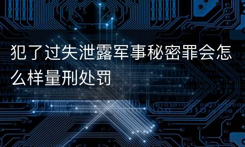 犯了过失泄露军事秘密罪会怎么样量刑处罚