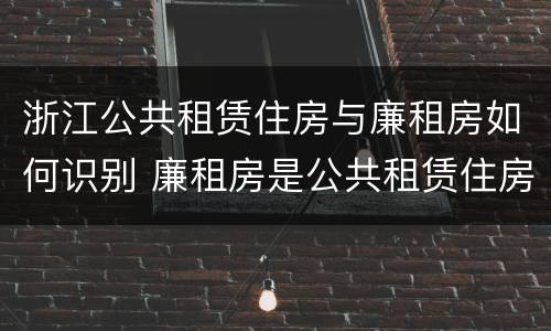 浙江公共租赁住房与廉租房如何识别 廉租房是公共租赁住房吗
