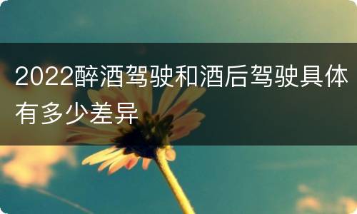 2022醉酒驾驶和酒后驾驶具体有多少差异