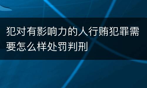 犯对有影响力的人行贿犯罪需要怎么样处罚判刑