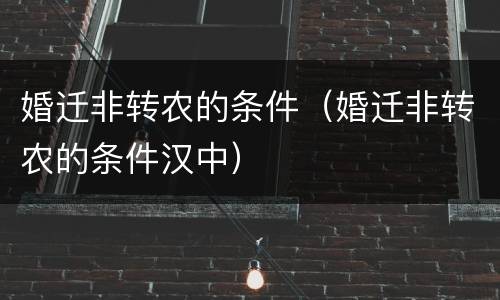 婚迁非转农的条件（婚迁非转农的条件汉中）
