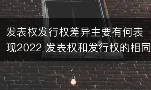 发表权发行权差异主要有何表现2022 发表权和发行权的相同点