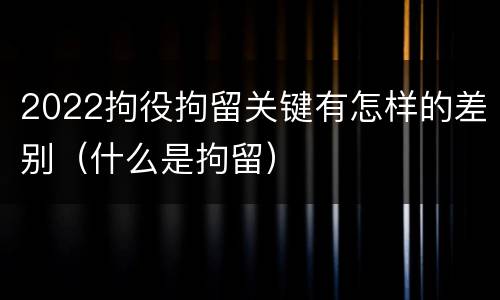 2022拘役拘留关键有怎样的差别（什么是拘留）